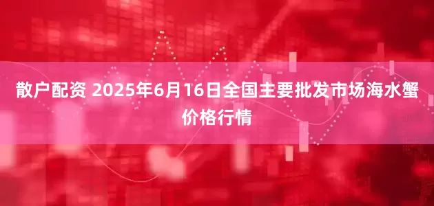 散户配资 2025年6月16日全国主要批发市场海水蟹价格行情