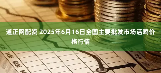道正网配资 2025年6月16日全国主要批发市场活鸡价格行情