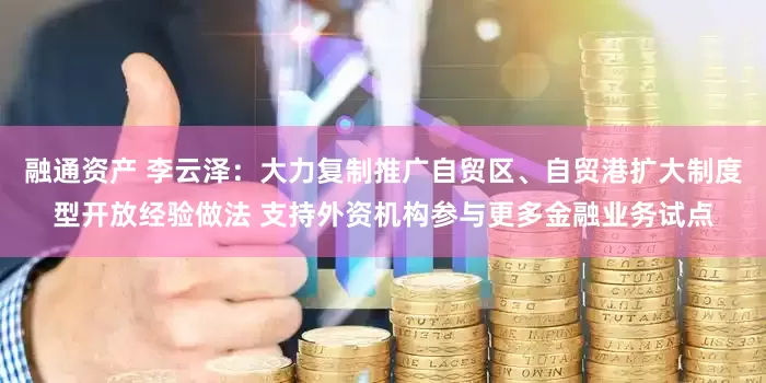 融通资产 李云泽：大力复制推广自贸区、自贸港扩大制度型开放经验做法 支持外资机构参与更多金融业务试点