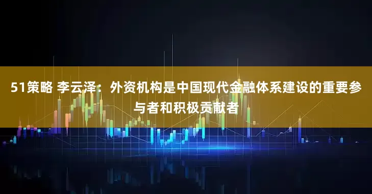 51策略 李云泽：外资机构是中国现代金融体系建设的重要参与者和积极贡献者