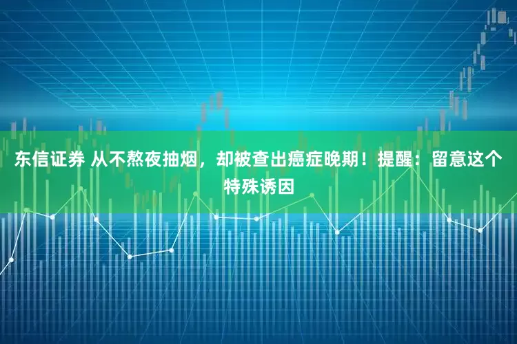 东信证券 从不熬夜抽烟，却被查出癌症晚期！提醒：留意这个特殊诱因