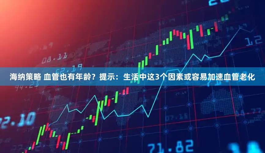 海纳策略 血管也有年龄？提示：生活中这3个因素或容易加速血管老化