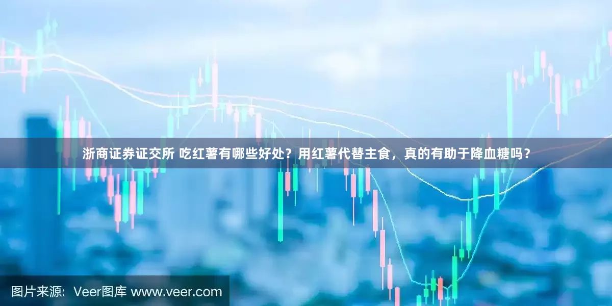 浙商证券证交所 吃红薯有哪些好处？用红薯代替主食，真的有助于降血糖吗？