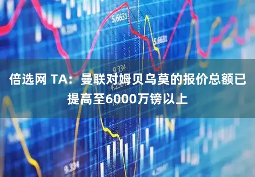 倍选网 TA：曼联对姆贝乌莫的报价总额已提高至6000万镑以上