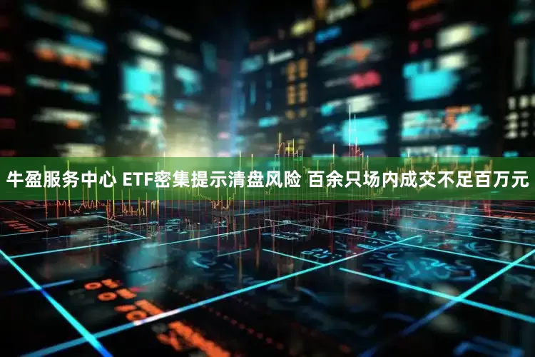 牛盈服务中心 ETF密集提示清盘风险 百余只场内成交不足百万元