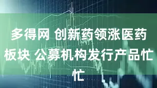 多得网 创新药领涨医药板块 公募机构发行产品忙