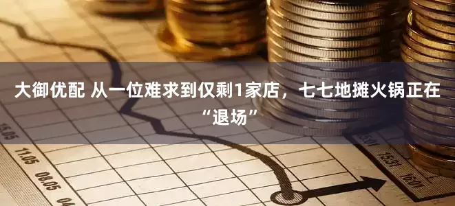 大御优配 从一位难求到仅剩1家店，七七地摊火锅正在“退场”