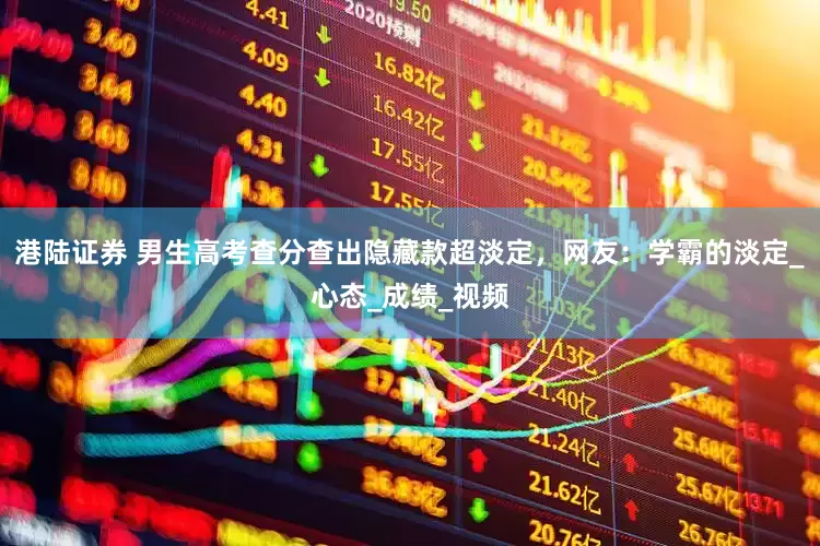 港陆证券 男生高考查分查出隐藏款超淡定，网友：学霸的淡定_心态_成绩_视频