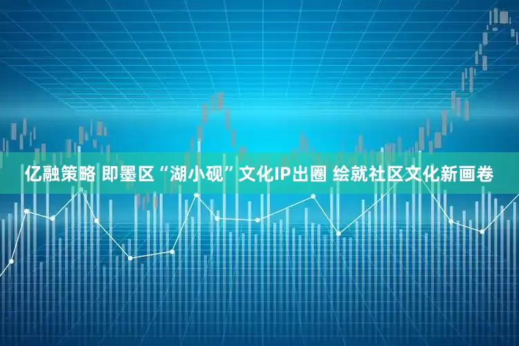 亿融策略 即墨区“湖小砚”文化IP出圈 绘就社区文化新画卷