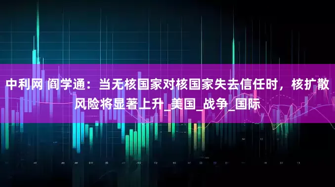 中利网 阎学通：当无核国家对核国家失去信任时，核扩散风险将显著上升_美国_战争_国际