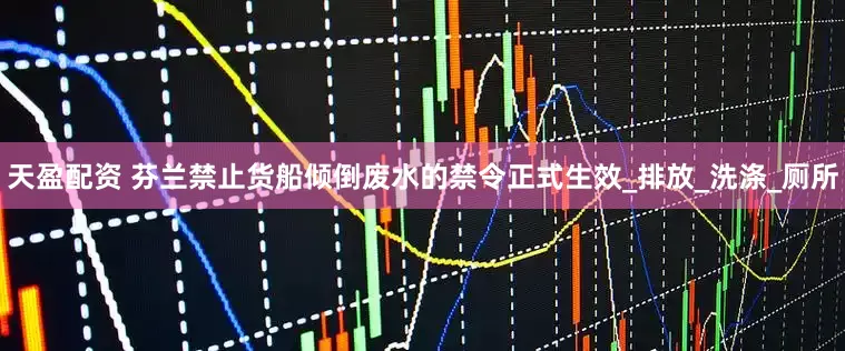 天盈配资 芬兰禁止货船倾倒废水的禁令正式生效_排放_洗涤_厕所