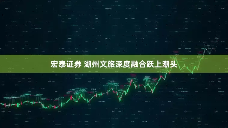 宏泰证券 湖州文旅深度融合跃上潮头