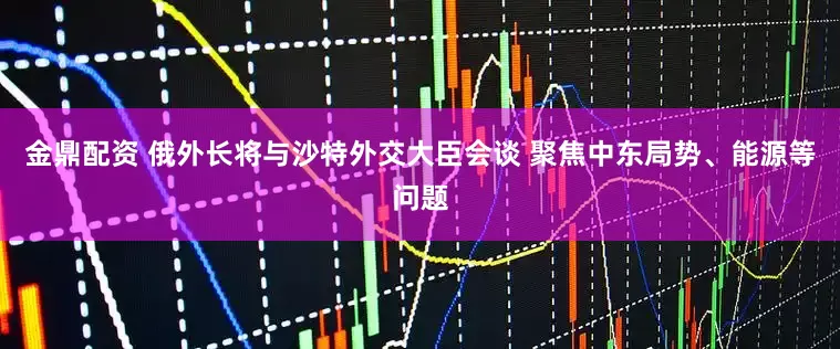 金鼎配资 俄外长将与沙特外交大臣会谈 聚焦中东局势、能源等问题