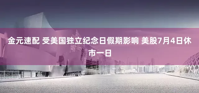 金元速配 受美国独立纪念日假期影响 美股7月4日休市一日