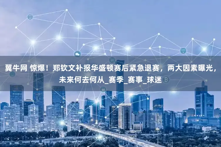 翼牛网 惊爆！郑钦文补报华盛顿赛后紧急退赛，两大因素曝光，未来何去何从_赛季_赛事_球迷