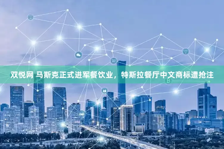 双悦网 马斯克正式进军餐饮业，特斯拉餐厅中文商标遭抢注