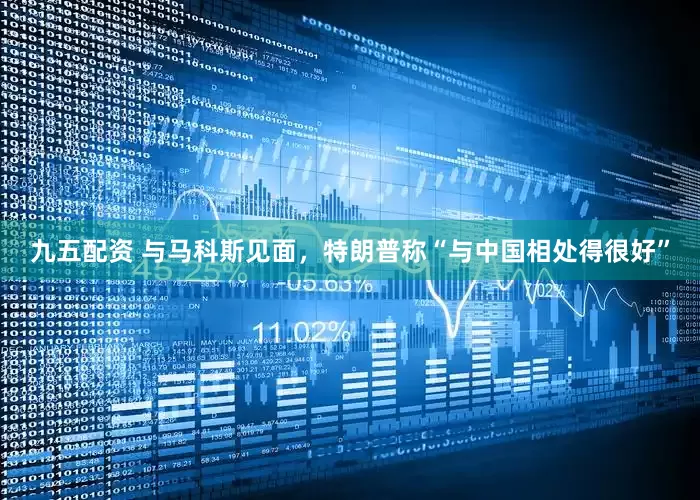 九五配资 与马科斯见面，特朗普称“与中国相处得很好”