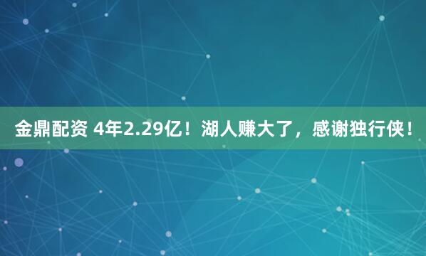 金鼎配资 4年2.29亿！湖人赚大了，感谢独行侠！
