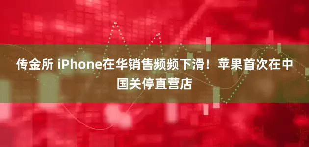 传金所 iPhone在华销售频频下滑！苹果首次在中国关停直营店