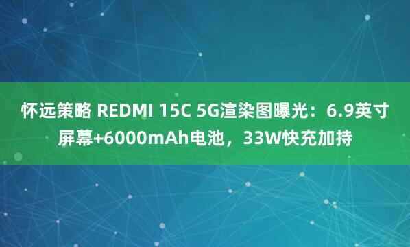 怀远策略 REDMI 15C 5G渲染图曝光：6.9英寸屏幕+6000mAh电池，33W快充加持