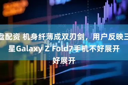 盘配资 机身纤薄成双刃剑，用户反映三星Galaxy Z Fold7手机不好展开