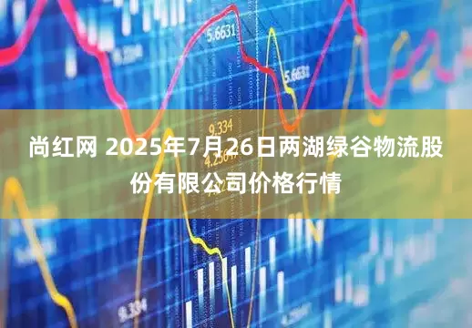 尚红网 2025年7月26日两湖绿谷物流股份有限公司价格行情