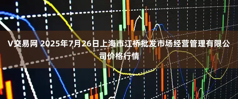 V交易网 2025年7月26日上海市江桥批发市场经营管理有限公司价格行情