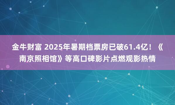 金牛财富 2025年暑期档票房已破61.4亿！《南京照相馆》等高口碑影片点燃观影热情