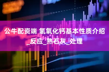 公牛配资端 氢氧化钙基本性质介绍_反应_熟石灰_处理