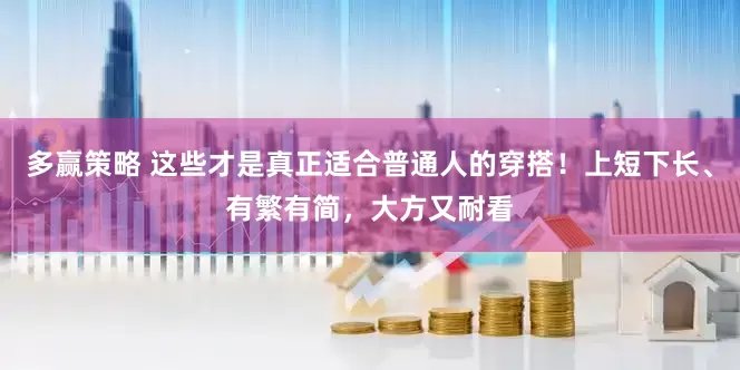 多赢策略 这些才是真正适合普通人的穿搭！上短下长、有繁有简，大方又耐看