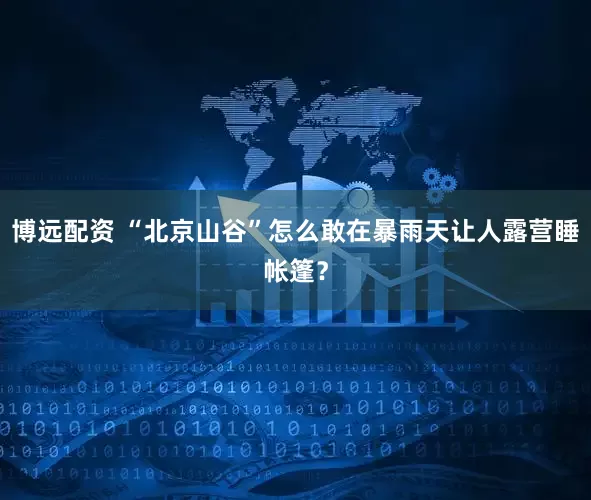 博远配资 “北京山谷”怎么敢在暴雨天让人露营睡帐篷？