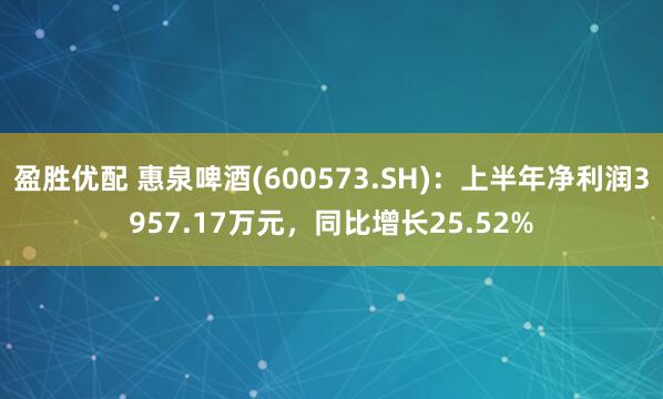 盈胜优配 惠泉啤酒(600573.SH)：上半年净利润3957.17万元，同比增长25.52%