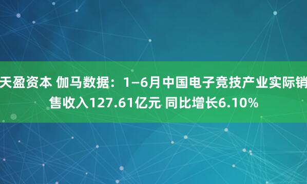 天盈资本 伽马数据：1—6月中国电子竞技产业实际销售收入127.61亿元 同比增长6.10%
