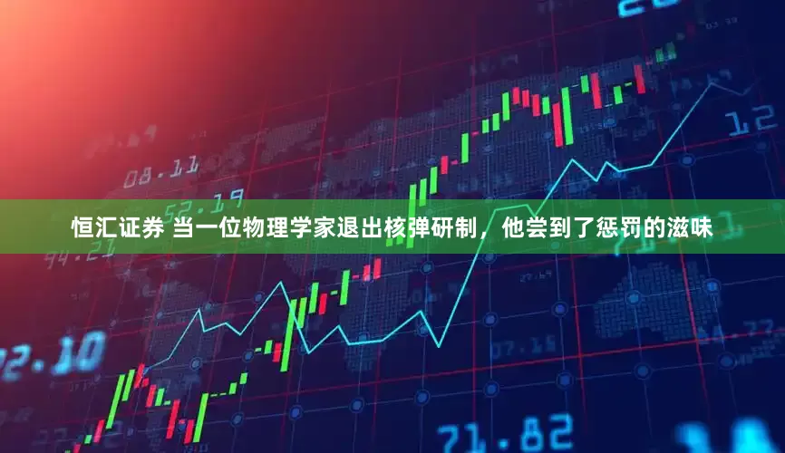 恒汇证券 当一位物理学家退出核弹研制，他尝到了惩罚的滋味