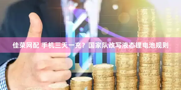 佳荣网配 手机三天一充？国家队改写液态锂电池规则