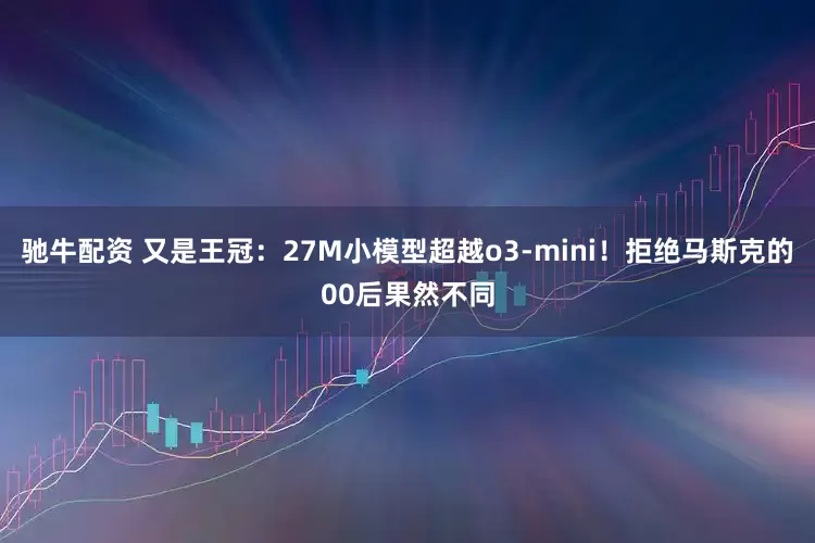 驰牛配资 又是王冠：27M小模型超越o3-mini！拒绝马斯克的00后果然不同