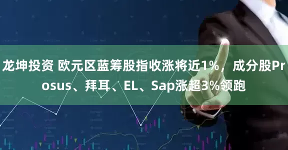 龙坤投资 欧元区蓝筹股指收涨将近1%，成分股Prosus、拜耳、EL、Sap涨超3%领跑