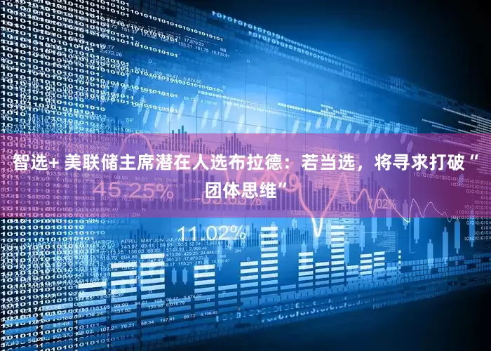 智选+ 美联储主席潜在人选布拉德：若当选，将寻求打破“团体思维”