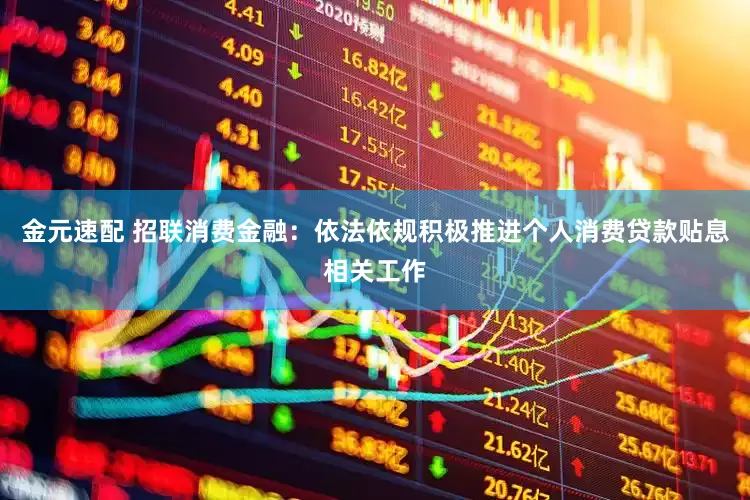 金元速配 招联消费金融：依法依规积极推进个人消费贷款贴息相关工作
