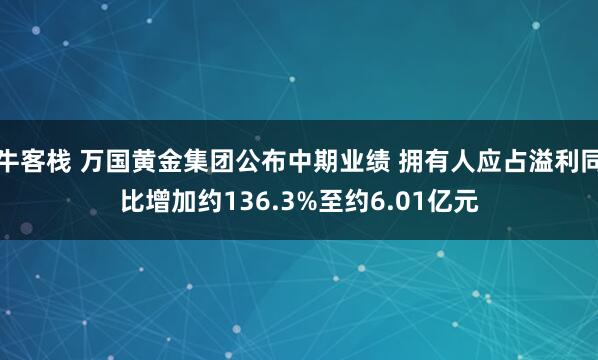 牛客栈 万国黄金集团公布中期业绩 拥有人应占溢利同比增加约136.3%至约6.01亿元