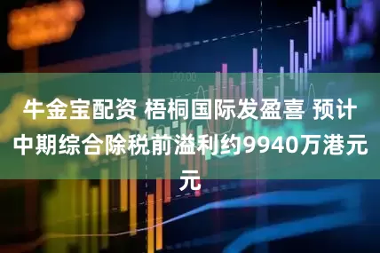 牛金宝配资 梧桐国际发盈喜 预计中期综合除税前溢利约9940万港元