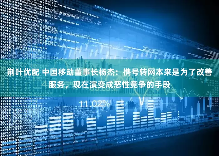 荆叶优配 中国移动董事长杨杰：携号转网本来是为了改善服务，现在演变成恶性竞争的手段
