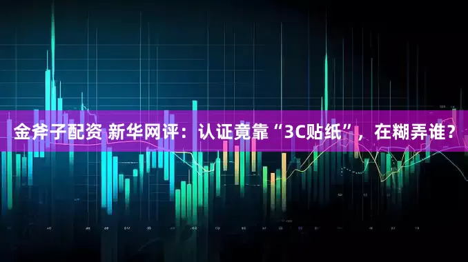 金斧子配资 新华网评：认证竟靠“3C贴纸”，在糊弄谁？