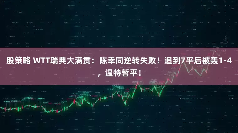 股策略 WTT瑞典大满贯：陈幸同逆转失败！追到7平后被轰1-4，温特暂平！