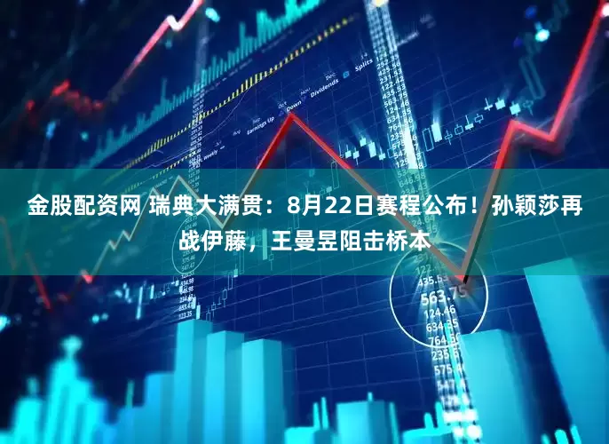 金股配资网 瑞典大满贯：8月22日赛程公布！孙颖莎再战伊藤，王曼昱阻击桥本