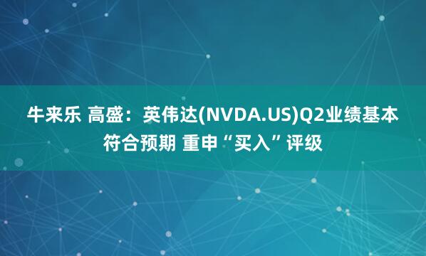 牛来乐 高盛：英伟达(NVDA.US)Q2业绩基本符合预期 重申“买入”评级