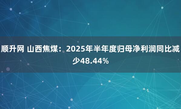 顺升网 山西焦煤：2025年半年度归母净利润同比减少48.44%