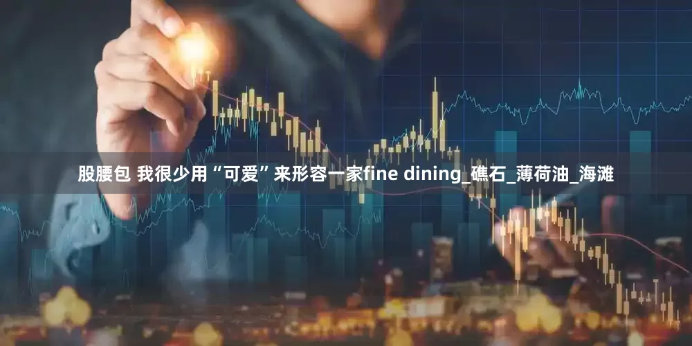 股腰包 我很少用“可爱”来形容一家fine dining_礁石_薄荷油_海滩