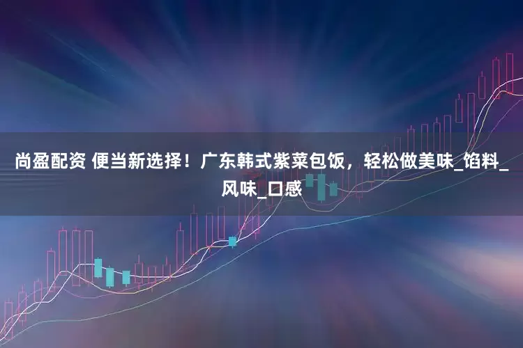 尚盈配资 便当新选择！广东韩式紫菜包饭，轻松做美味_馅料_风味_口感