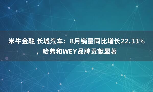 米牛金融 长城汽车：8月销量同比增长22.33%，哈弗和WEY品牌贡献显著